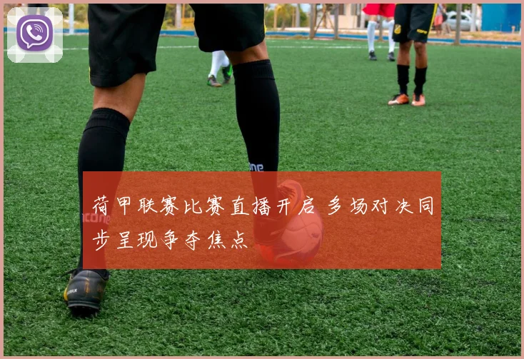 荷甲联赛比赛直播开启 多场对决同步呈现争夺焦点