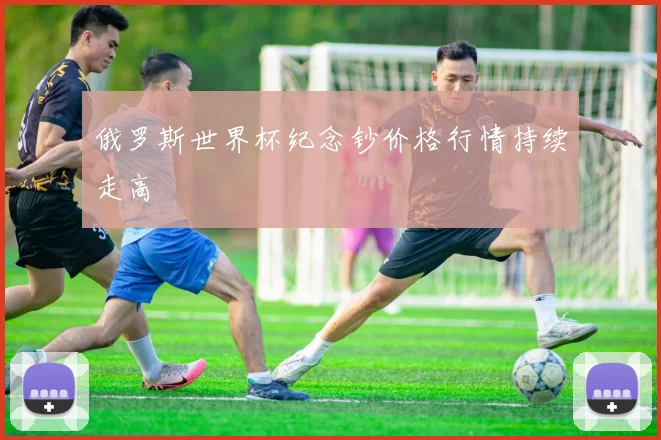 俄罗斯世界杯纪念钞价格行情持续走高