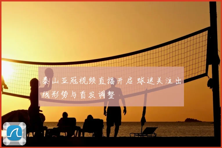 泰山亚冠视频直播开启 球迷关注出线形势与首发调整