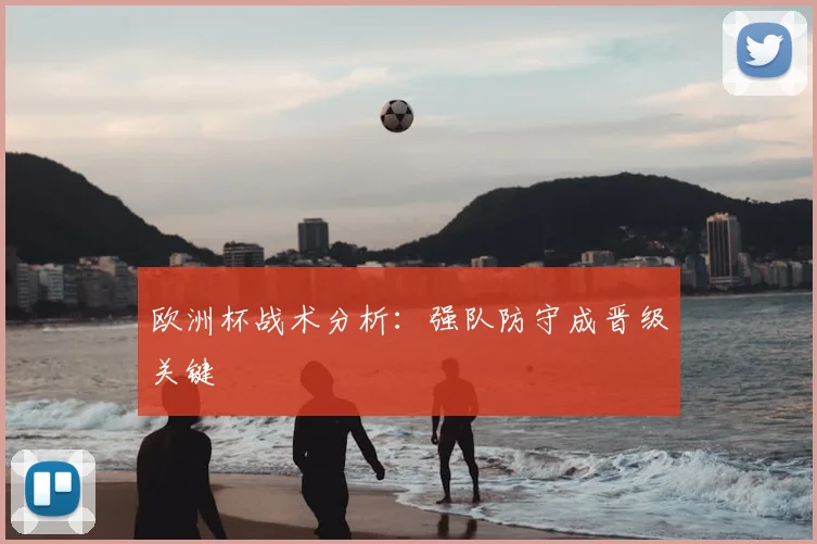 欧洲杯战术分析：强队防守成晋级关键